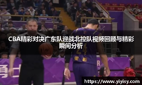 CBA精彩对决广东队迎战北控队视频回顾与精彩瞬间分析